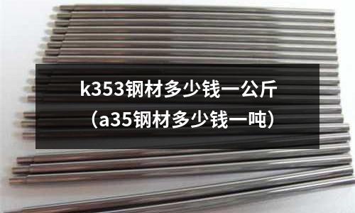 k353鋼材多少錢一公斤（a35鋼材多少錢一噸）