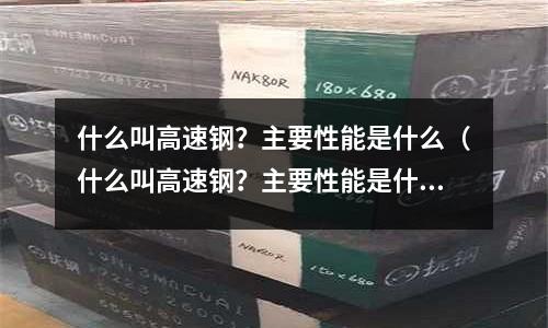 什么叫高速鋼？主要性能是什么（什么叫高速鋼？主要性能是什么意思）