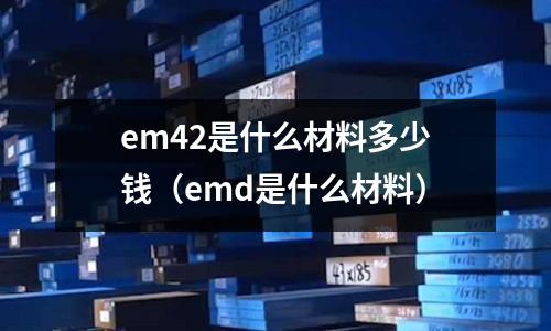 em42是什么材料多少錢（emd是什么材料）