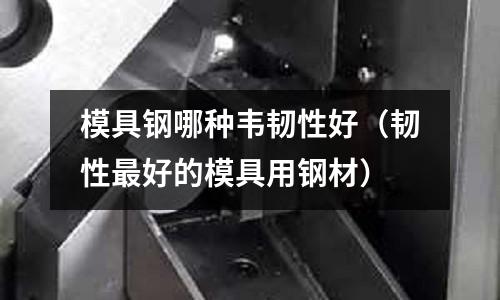 模具鋼哪種韋韌性好（韌性最好的模具用鋼材）