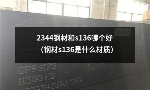 2344鋼材和s136哪個好（鋼材s136是什么材質(zhì)）