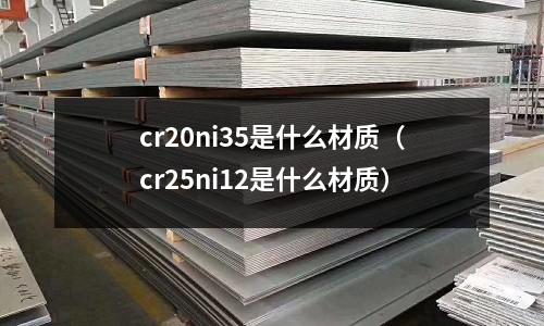 cr20ni35是什么材質(cr25ni12是什么材質)