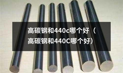 高碳鋼和440c哪個(gè)好(高碳鋼和440C哪個(gè)好)