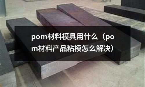 pom材料模具用什么（pom材料產(chǎn)品粘模怎么解決）