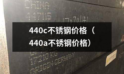 440c不銹鋼價格（440a不銹鋼價格）