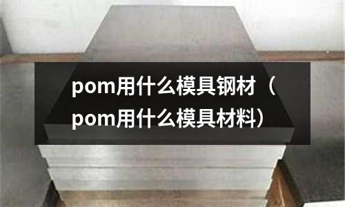 pom用什么模具鋼材（pom用什么模具材料）