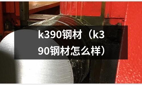 k390鋼材（k390鋼材怎么樣）