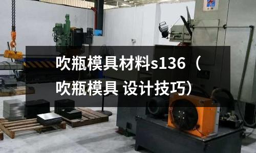 吹瓶模具材料s136（吹瓶模具 設計技巧）