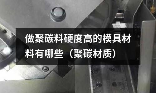 做聚碳料硬度高的模具材料有哪些（聚碳材質）