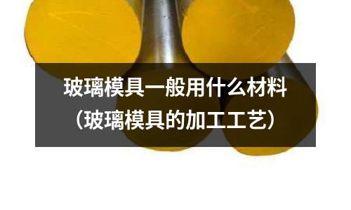 玻璃模具一般用什么材料(玻璃模具的加工工藝)