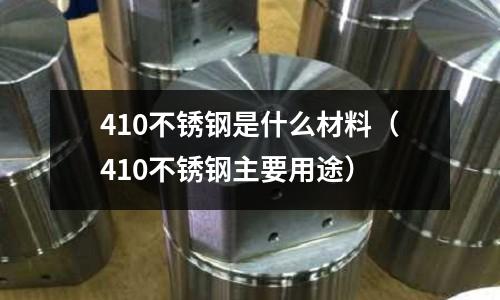 410不銹鋼是什么材料（410不銹鋼主要用途）