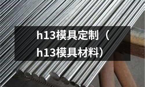 h13模具定制（h13模具材料）