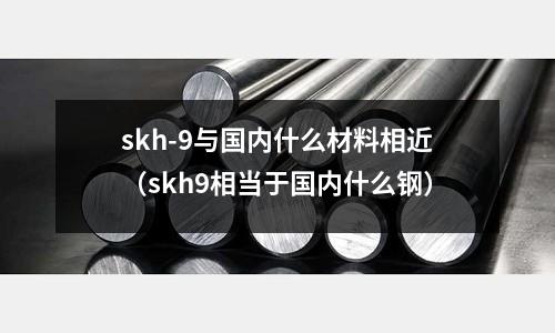 skh-9與國內什么材料相近（skh9相當于國內什么鋼）