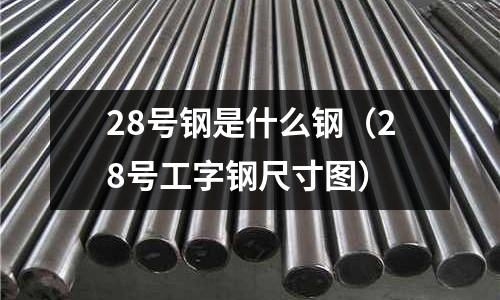 28號鋼是什么鋼（28號工字鋼尺寸圖）