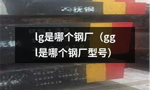 lg是哪個鋼廠(ggl是哪個鋼廠型號)