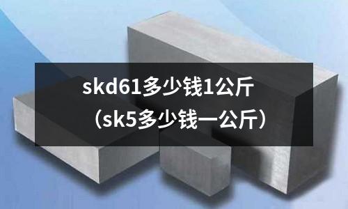 skd61多少錢1公斤(sk5多少錢一公斤)