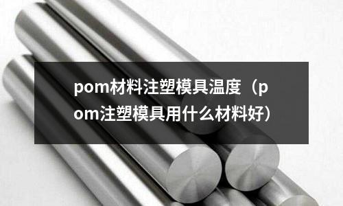 pom材料注塑模具溫度(pom注塑模具用什么材料好)