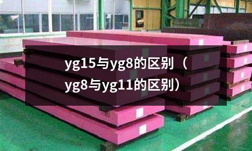 yg15與yg8的區(qū)別(yg8與yg11的區(qū)別)