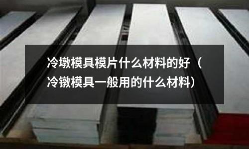 冷墩模具模片什么材料的好（冷鐓模具一般用的什么材料）