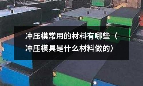 沖壓模常用的材料有哪些（沖壓模具是什么材料做的）