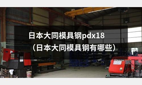 日本大同模具鋼pdx18（日本大同模具鋼有哪些）