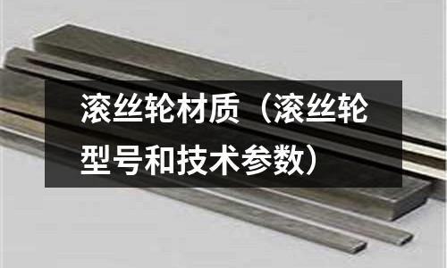 滾絲輪材質(zhì)（滾絲輪型號(hào)和技術(shù)參數(shù)）