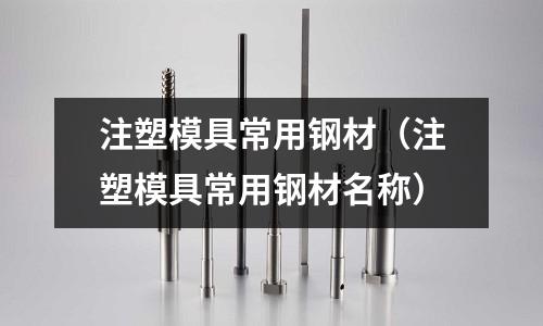 注塑模具常用鋼材（注塑模具常用鋼材名稱）
