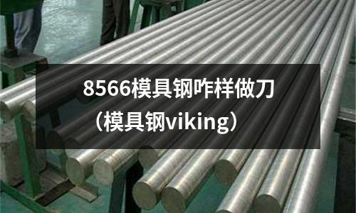 8566模具鋼咋樣做刀（模具鋼viking）