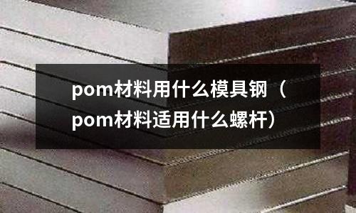pom材料用什么模具鋼（pom材料適用什么螺桿）