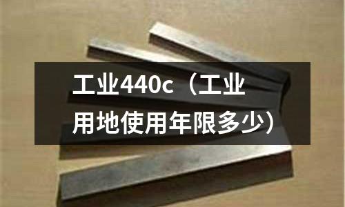 工業(yè)440c（工業(yè)用地使用年限多少）