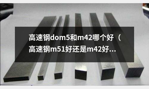 高速鋼dom5和m42哪個好（高速鋼m51好還是m42好）