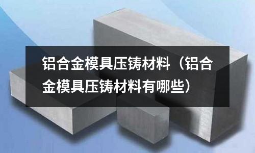 鋁合金模具壓鑄材料(鋁合金模具壓鑄材料有哪些)