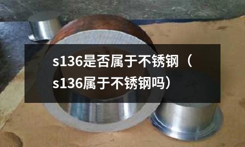 s136是否屬于不銹鋼（s136屬于不銹鋼嗎）