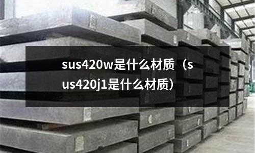 sus420w是什么材質（sus420j1是什么材質）
