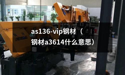 as136-vip鋼材(鋼材a3614什么意思)