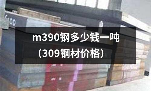 m390鋼多少錢一噸（309鋼材價格）