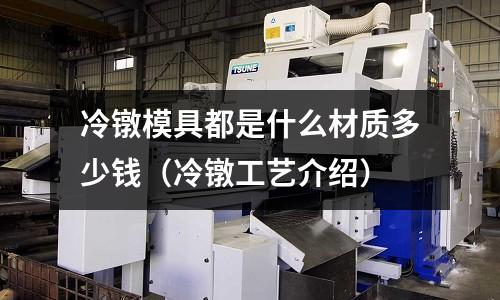 冷鐓模具都是什么材質(zhì)多少錢（冷鐓工藝介紹）