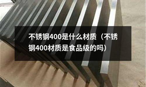 不銹鋼400是什么材質（不銹鋼400材質是食品級的嗎）