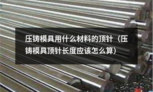 壓鑄模具用什么材料的頂針（壓鑄模具頂針長度應該怎么算）