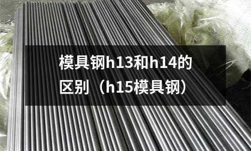 模具鋼h13和h14的區(qū)別（h15模具鋼）