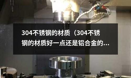 304不銹鋼的材質(zhì)（304不銹鋼的材質(zhì)好一點還是鋁合金的材質(zhì)好一點）