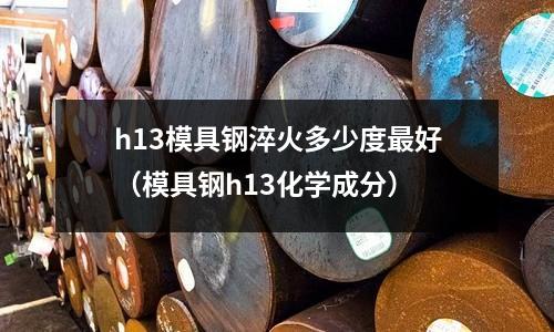 h13模具鋼淬火多少度最好（模具鋼h13化學成分）