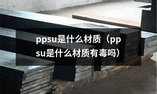 ppsu是什么材質（ppsu是什么材質有毒嗎）