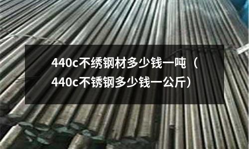 440c不繡鋼材多少錢一噸（440c不銹鋼多少錢一公斤）
