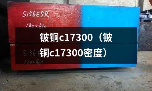鈹銅c17300(鈹銅c17300密度)