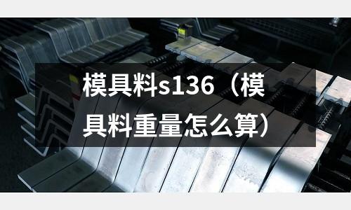 模具料s136（模具料重量怎么算）