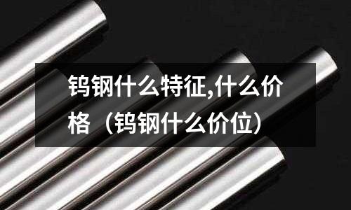 鎢鋼什么特征,什么價(jià)格(鎢鋼什么價(jià)位)