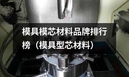 模具模芯材料品牌排行榜(模具型芯材料)