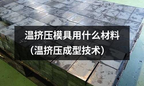 溫擠壓模具用什么材料（溫擠壓成型技術）