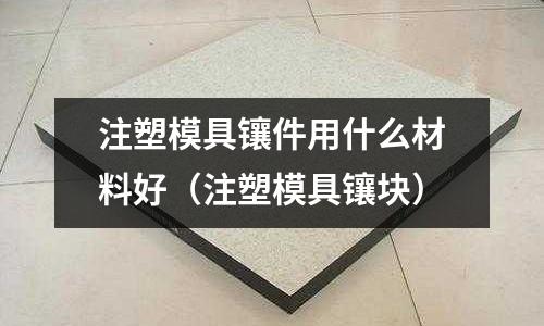 注塑模具鑲件用什么材料好（注塑模具鑲塊）